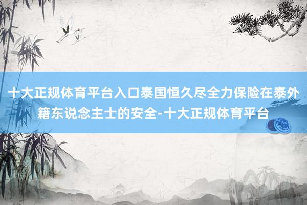 十大正规体育平台入口泰国恒久尽全力保险在泰外籍东说念主士的安全-十大正规体育平台