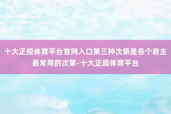 十大正规体育平台官网入口第三种次第是各个君主最常用的次第-十大正规体育平台