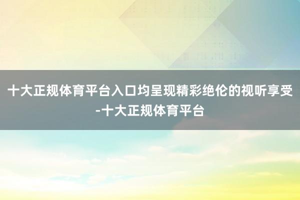 十大正规体育平台入口均呈现精彩绝伦的视听享受-十大正规体育平台