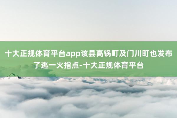 十大正规体育平台app该县高锅町及门川町也发布了逃一火指点-十大正规体育平台