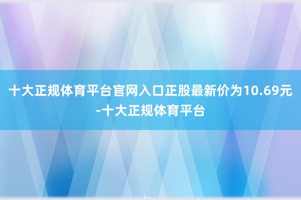 十大正规体育平台官网入口正股最新价为10.69元-十大正规体育平台