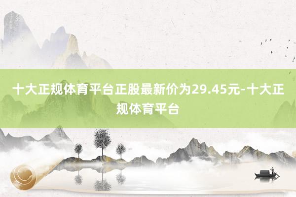 十大正规体育平台正股最新价为29.45元-十大正规体育平台