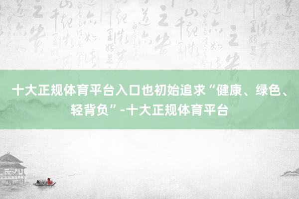 十大正规体育平台入口也初始追求“健康、绿色、轻背负”-十大正规体育平台