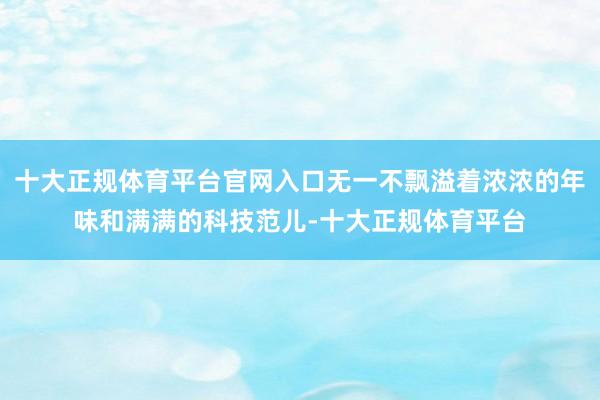 十大正规体育平台官网入口无一不飘溢着浓浓的年味和满满的科技范儿-十大正规体育平台