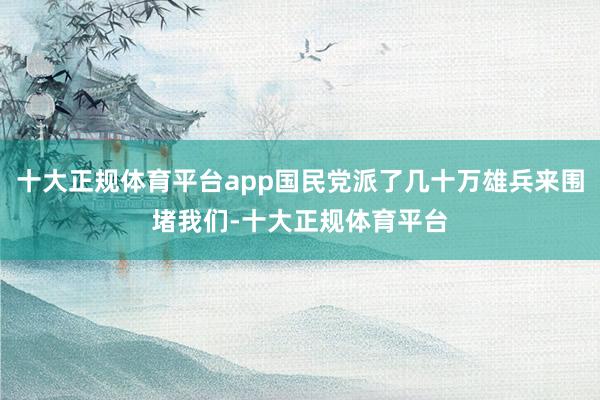 十大正规体育平台app国民党派了几十万雄兵来围堵我们-十大正规体育平台