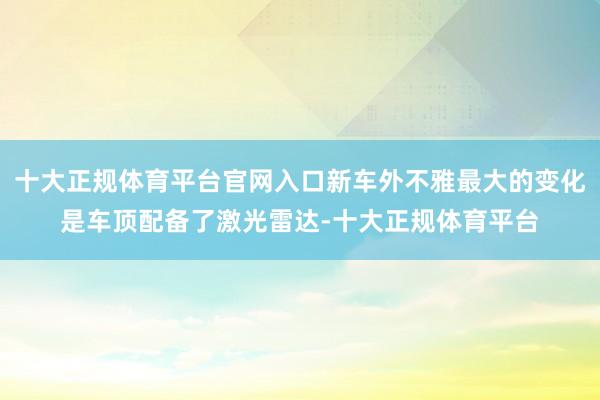 十大正规体育平台官网入口新车外不雅最大的变化是车顶配备了激光雷达-十大正规体育平台