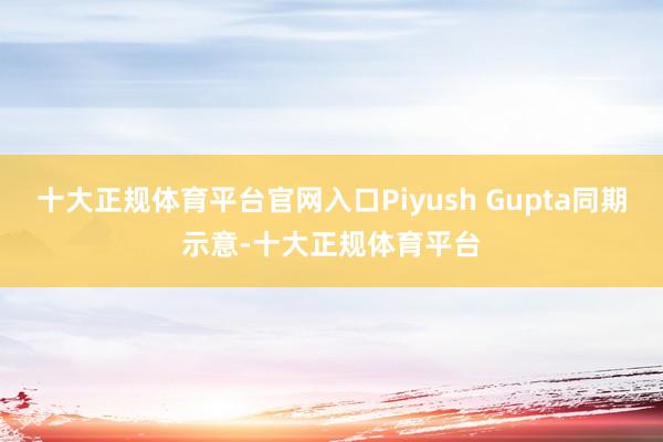 十大正规体育平台官网入口Piyush Gupta同期示意-十大正规体育平台