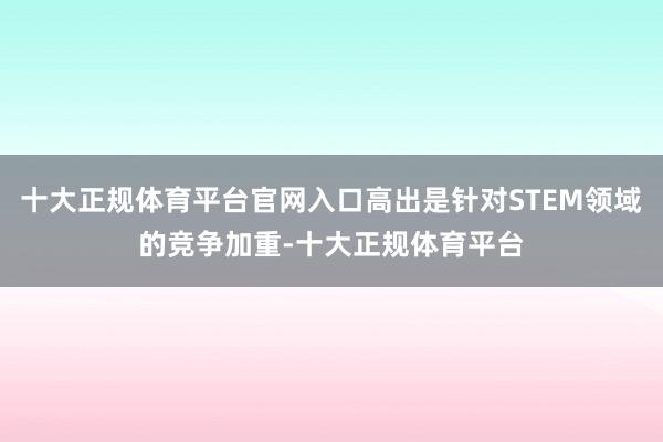 十大正规体育平台官网入口高出是针对STEM领域的竞争加重-十大正规体育平台