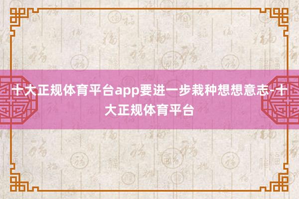 十大正规体育平台app要进一步栽种想想意志-十大正规体育平台