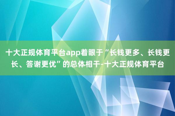 十大正规体育平台app着眼于“长钱更多、长钱更长、答谢更优”的总体相干-十大正规体育平台