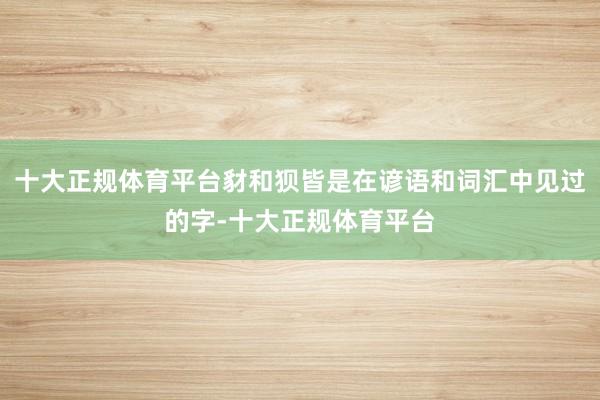 十大正规体育平台豺和狈皆是在谚语和词汇中见过的字-十大正规体育平台