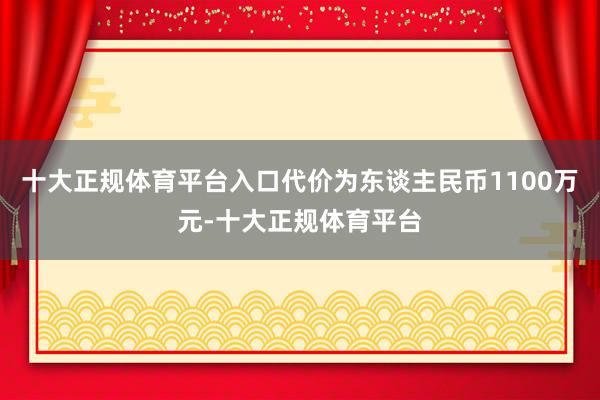 十大正规体育平台入口代价为东谈主民币1100万元-十大正规体育平台