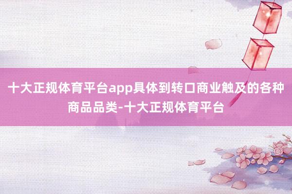 十大正规体育平台app具体到转口商业触及的各种商品品类-十大正规体育平台