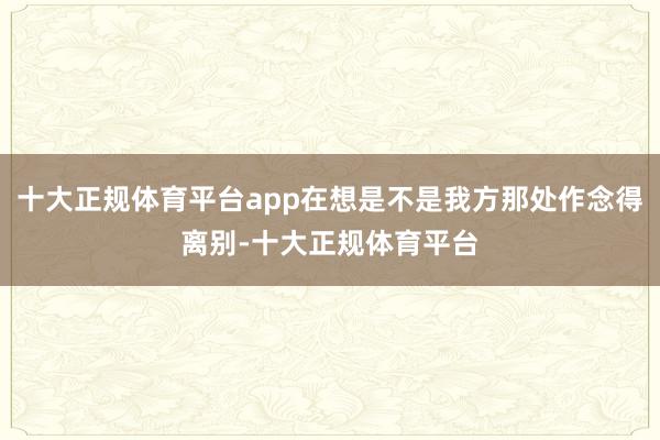 十大正规体育平台app在想是不是我方那处作念得离别-十大正规体育平台