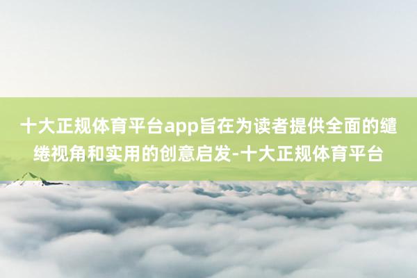 十大正规体育平台app旨在为读者提供全面的缱绻视角和实用的创意启发-十大正规体育平台