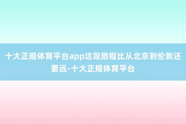 十大正规体育平台app这段旅程比从北京到伦敦还要远-十大正规体育平台