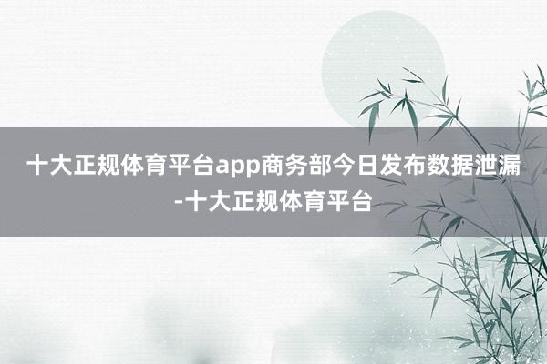 十大正规体育平台app 商务部今日发布数据泄漏-十大正规体育平台