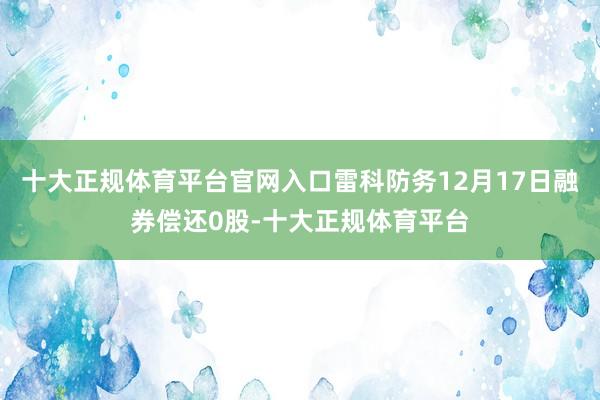 十大正规体育平台官网入口雷科防务12月17日融券偿还0股-十大正规体育平台