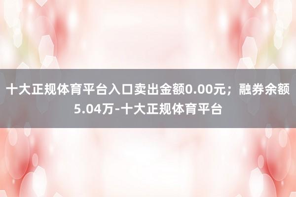 十大正规体育平台入口卖出金额0.00元;融券余额5.04万-十大正规体育平台