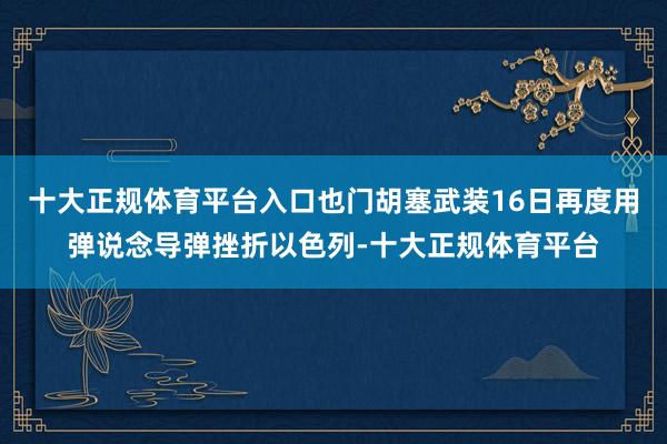 十大正规体育平台入口也门胡塞武装16日再度用弹说念导弹挫折以色列-十大正规体育平台