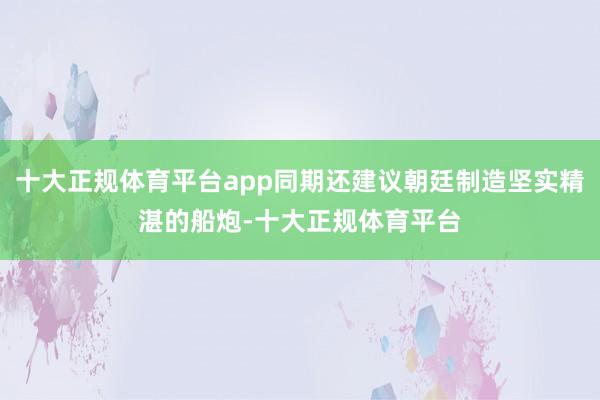 十大正规体育平台app同期还建议朝廷制造坚实精湛的船炮-十大正规体育平台