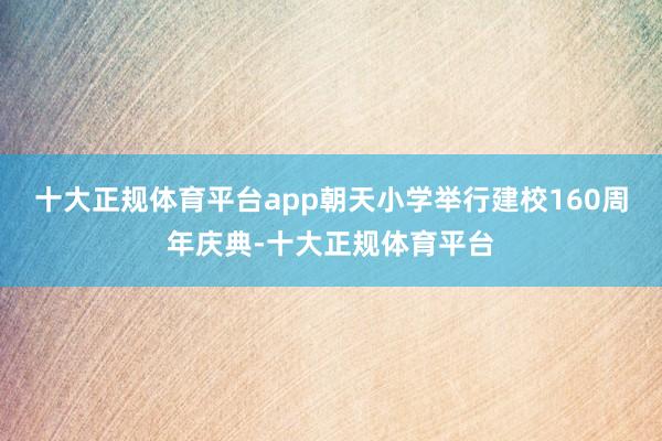 十大正规体育平台app朝天小学举行建校160周年庆典-十大正规体育平台