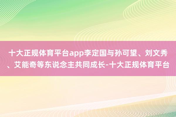 十大正规体育平台app李定国与孙可望、刘文秀、艾能奇等东说念主共同成长-十大正规体育平台