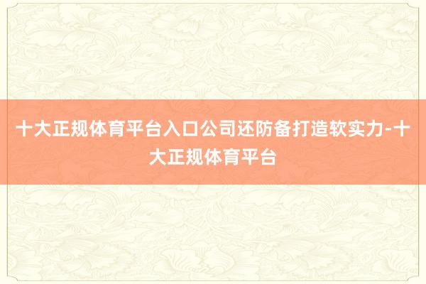 十大正规体育平台入口公司还防备打造软实力-十大正规体育平台