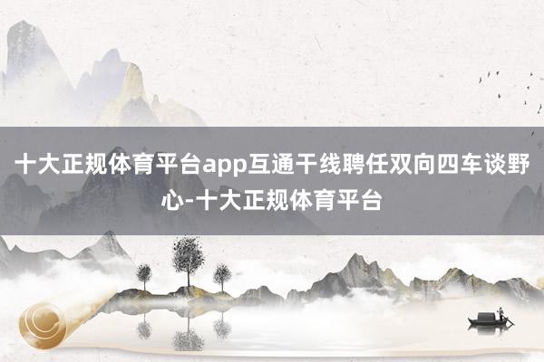 十大正规体育平台app互通干线聘任双向四车谈野心-十大正规体育平台