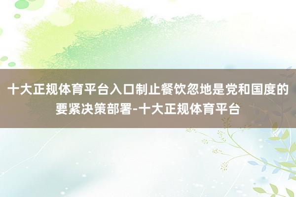 十大正规体育平台入口制止餐饮忽地是党和国度的要紧决策部署-十大正规体育平台