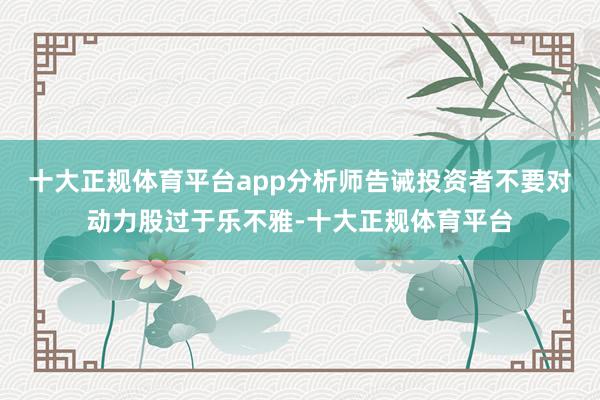 十大正规体育平台app分析师告诫投资者不要对动力股过于乐不雅-十大正规体育平台