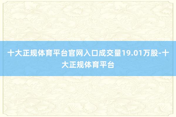 十大正规体育平台官网入口成交量19.01万股-十大正规体育平台