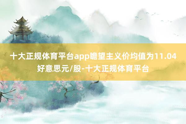 十大正规体育平台app瞻望主义价均值为11.04好意思元/股-十大正规体育平台