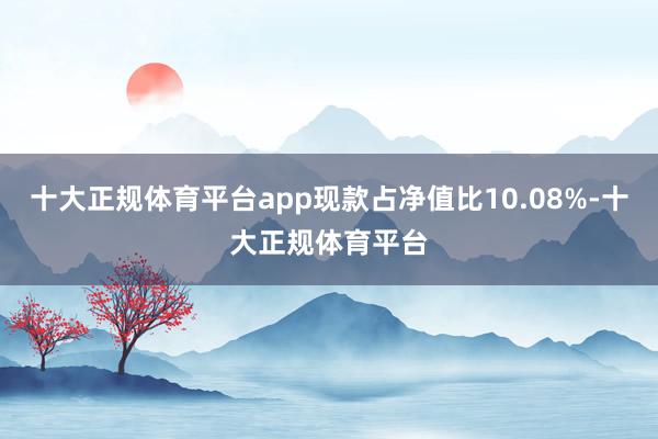 十大正规体育平台app现款占净值比10.08%-十大正规体育平台