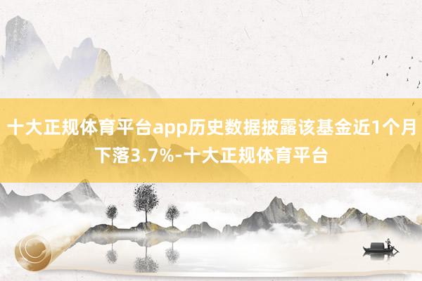 十大正规体育平台app历史数据披露该基金近1个月下落3.7%-十大正规体育平台