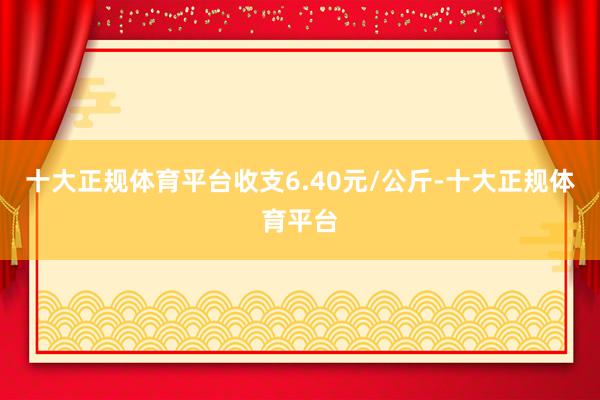 十大正规体育平台收支6.40元/公斤-十大正规体育平台