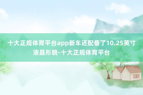 十大正规体育平台app新车还配备了10.25英寸液晶形貌-十