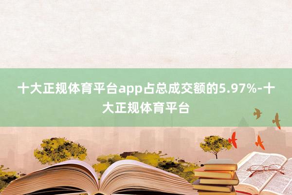 十大正规体育平台app占总成交额的5.97%-十大正规体育平台