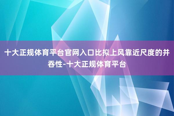 十大正规体育平台官网入口比拟上风靠近尺度的并吞性-十大正规体育平台