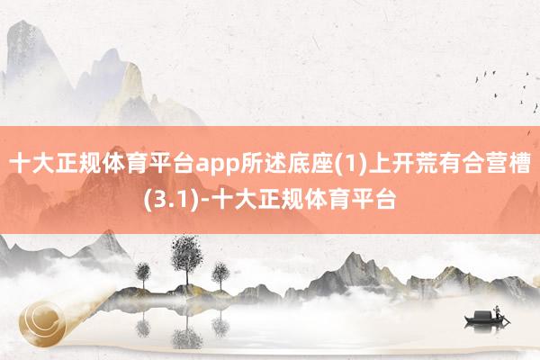 十大正规体育平台app所述底座(1)上开荒有合营槽(3.1)-十大正规体育平台