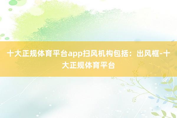 十大正规体育平台app扫风机构包括:出风框-十大正规体育平台