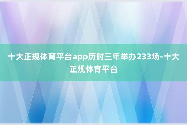 十大正规体育平台app历时三年举办233场-十大正规体育平台