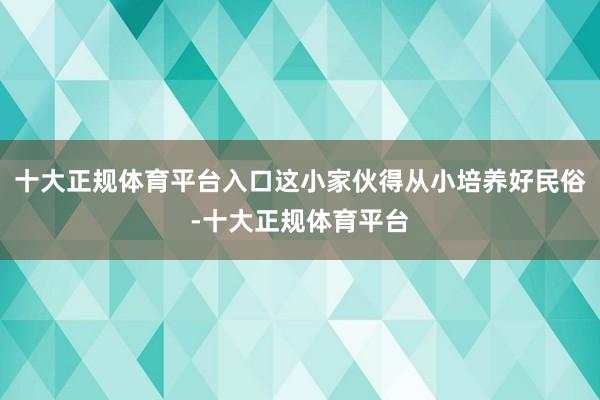 十大正规体育平台入口这小家伙得从小培养好民俗-十大正规体育平台