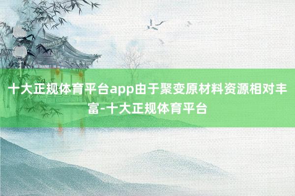 十大正规体育平台app由于聚变原材料资源相对丰富-十大正规体育平台