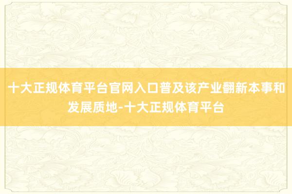 十大正规体育平台官网入口普及该产业翻新本事和发展质地-十大正规体育平台