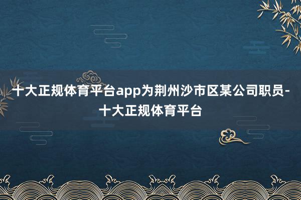 十大正规体育平台app为荆州沙市区某公司职员-十大正规体育平台