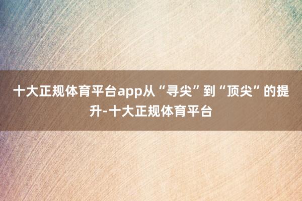 十大正规体育平台app从“寻尖”到“顶尖”的提升-十大正规体育平台