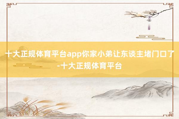 十大正规体育平台app你家小弟让东谈主堵门口了-十大正规体育平台