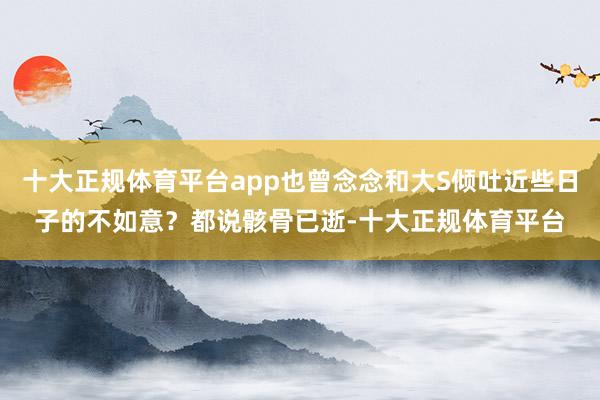 十大正规体育平台app也曾念念和大S倾吐近些日子的不如意?都说骸骨已逝-十大正规体育平台