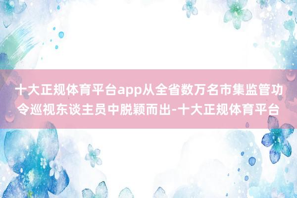 十大正规体育平台app从全省数万名市集监管功令巡视东谈主员中脱颖而出-十大正规体育平台